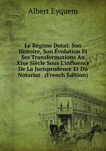Le Rgime Dotal: Son Histoire, Son volution Et Ses Transformations Au Xixe Sicle Sous L`influence De La Jurisprudence Et Du Notariat . (French Edition)