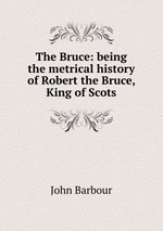 The Bruce: being the metrical history of Robert the Bruce, King of Scots