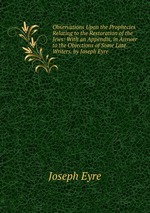 Observations Upon the Prophecies Relating to the Restoration of the Jews: With an Appendix, in Answer to the Objections of Some Late Writers. by Joseph Eyre