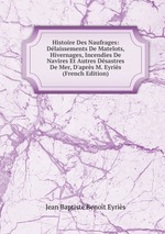 Histoire Des Naufrages: Dlaissements De Matelots, Hivernages, Incendies De Navires Et Autres Dsastres De Mer, D`aprs M. Eyris (French Edition)