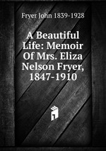 A Beautiful Life: Memoir Of Mrs. Eliza Nelson Fryer, 1847-1910