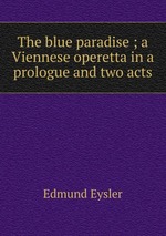 The blue paradise ; a Viennese operetta in a prologue and two acts