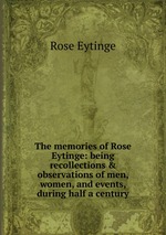 The memories of Rose Eytinge: being recollections & observations of men, women, and events, during half a century