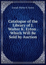 Catalogue of the Library of J. Walter K. Eyton . Which Will Be Sold by Auction