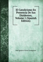 El Catolicismo En Presencia De Sus Disidentes, Volume 1 (Spanish Edition)