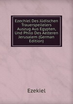 Ezechiel Des Jdischen Trauerspeilelers Auszug Aus Egypten, Und Philo Des Aelteren Jerusalem (German Edition)