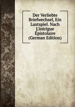 Der Verliebte Briefwechsel, Ein Lustspiel. Nach L`intrigue pistolaire (German Edition)