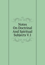 Notes On Doctrinal And Spiritual Subjects V.1