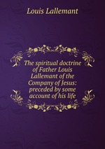 The spiritual doctrine of Father Louis Lallemant of the Company of Jesus: preceded by some account of his life