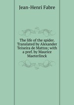 The life of the spider. Translated by Alexander Teixeira de Mattos; with a pref. by Maurice Maeterlinck