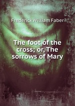 The foot of the cross; or, The sorrows of Mary