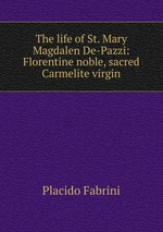 The life of St. Mary Magdalen De-Pazzi: Florentine noble, sacred Carmelite virgin