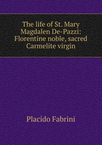 The life of St. Mary Magdalen De-Pazzi: Florentine noble, sacred Carmelite virgin