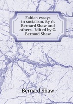 Fabian essays in socialism. By G. Bernard Shaw and others . Edited by G. Bernard Shaw