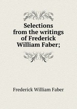 Selections from the writings of Frederick William Faber;
