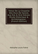 Trsor De La Chapelle Des Ducs De Savoie, Aux Xve & Xvie Sicles: tude Historique & Archologique . (French Edition)