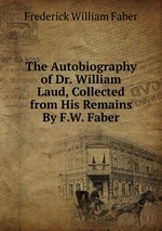 The Autobiography of Dr. William Laud, Collected from His Remains By F.W. Faber