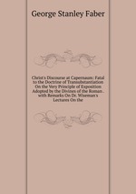 Christ`s Discourse at Capernaum: Fatal to the Doctrine of Transubstantiation On the Very Principle of Exposition Adopted by the Divines of the Roman . with Remarks On Dr. Wiseman`s Lectures On the