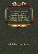 Les Clercs Du Palais: La Farce Du Cry De La Bazoche: Les Lgistes Potes; Les Complaintes Et Epitaphes Du Roy De La Bazoche (French Edition)