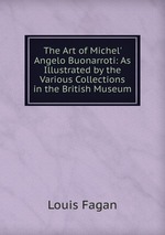 The Art of Michel` Angelo Buonarroti: As Illustrated by the Various Collections in the British Museum
