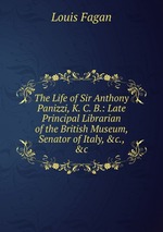 The Life of Sir Anthony Panizzi, K. C. B.: Late Principal Librarian of the British Museum, Senator of Italy, &c., &c
