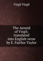 The Aeneid of Virgil; translated into English verse by E. Fairfax-Taylor
