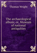 The archaeological album; or, Museum of national antiquities