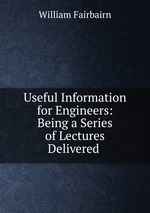 Useful Information for Engineers: Being a Series of Lectures Delivered