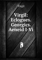 Virgil: Eclogues. Georgics. Aeneid I-Vi