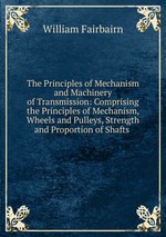 The Principles of Mechanism and Machinery of Transmission: Comprising the Principles of Mechanism, Wheels and Pulleys, Strength and Proportion of Shafts