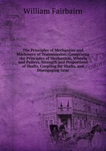 The Principles of Mechanism and Machinery of Transmission: Comprising the Principles of Mechanism, Wheels and Pulleys, Strength and Proportions of Shafts, Coupling for Shafts, and Disengaging Gear