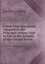 Union Map Questions: Adapted to the Principal Atlases Now in Use in the Schools of the United States