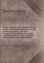 Games ancient and oriental and how to play them, being the games of the ancient Egyptians, the Hiera Gramme of the Greeks, the Ludus Latrunculorum of . chess, draughts, backgammon and magic squares