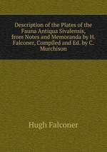 Description of the Plates of the Fauna Antiqua Sivalensis, from Notes and Memoranda by H. Falconer, Compiled and Ed. by C. Murchison