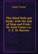 The third little pet book: with the tale of Mop and Frisk / by Aunt Fanny i.e. F. E. M. Barrow