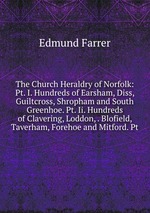 The Church Heraldry of Norfolk: Pt. I. Hundreds of Earsham, Diss, Guiltcross, Shropham and South Greenhoe. Pt. Ii. Hundreds of Clavering, Loddon, . Blofield, Taverham, Forehoe and Mitford. Pt