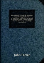 An Elementary Treatise On Mechanics: Comprehending the Doctrine of Equilibrium and Motion, As Applied to Solids and Fluids, Chiefly Compiled, and . of the University at Cambridge, New England
