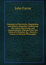Elements of Electricity, Magnetism, and Electro-Dynamics: Embracing the Latest Discoveries and Improvements, Digested Into the Form of a Treatise, for . Part of a Course of Natural Philosophy,