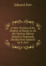 A New Version of the Psalms of David, in All the Various Metres Suited to Psalmody, Divided Into Subjects by E. Farr