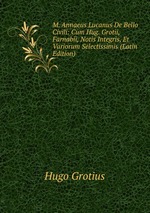 M. Annaeus Lucanus De Bello Civili: Cum Hug. Grotii, Farnabii, Notis Integris, Et Variorum Selectissimis (Latin Edition)