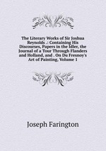 The Literary Works of Sir Joshua Reynolds .: Containing His Discourses, Papers in the Idler, the Journal of a Tour Through Flanders and Holland, and . On Du Fresnoy`s Art of Painting, Volume 1