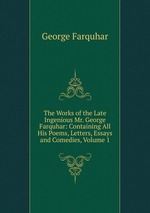 The Works of the Late Ingenious Mr. George Farquhar: Containing All His Poems, Letters, Essays and Comedies, Volume 1