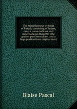 The miscellaneous writings of Pascal; consisting of letters, essays, conversations, and miscellaneous thoughts (the greater part heretofore . and a large portion from original mss.)