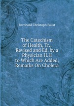 The Catechism of Health, Tr., Revised and Ed. by a Physician H.H to Which Are Added, Remarks On Cholera