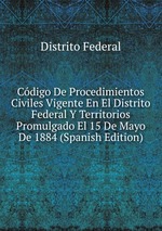 Cdigo De Procedimientos Civiles Vigente En El Distrito Federal Y Territorios Promulgado El 15 De Mayo De 1884 (Spanish Edition)