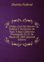 Cdigo Civil Del Distrito Federal Y Territorios De Tepic Y Baja California: Promulgado En 31 De Marzo De 1884 (Spanish Edition)