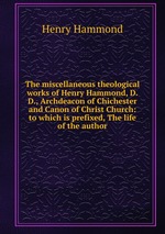 The miscellaneous theological works of Henry Hammond, D.D., Archdeacon of Chichester and Canon of Christ Church: to which is prefixed, The life of the author