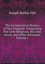 The Ecclesiastical History of New England: Comprising Not Only Religious, But Also Moral, and Other Relations, Volume 1