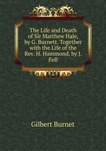The Life and Death of Sir Matthew Hale, by G. Burnett. Together with the Life of the Rev. H. Hammond, by J. Fell