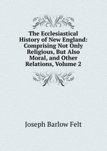 The Ecclesiastical History of New England: Comprising Not Only Religious, But Also Moral, and Other Relations, Volume 2